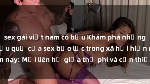 sex gái việt nam có bầu Khám phá những nguyên nhân và hậu quả của sex bạo lực trong xã hội hiện nay: Mối liên hệ giữa thị phi và cần thiết phải ngăn chặn.