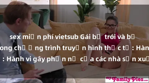 sex miễn phí vietsub Gái bị trói và bị ép buộc làm tình trong chương trình truyền hình thực tế: Hành vi gây phẫn nộ của các nhà sản xuất và người xem.