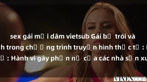 sex gái mại dâm vietsub Gái bị trói và bị ép buộc làm tình trong chương trình truyền hình thực tế: Hành vi gây phẫn nộ của các nhà sản xuất và người xem.