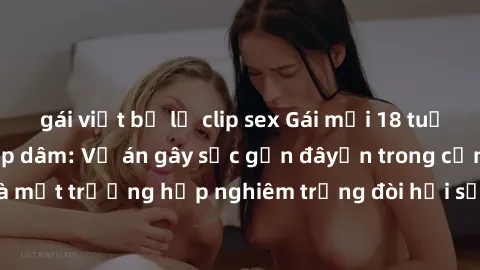 gái việt bị lộ clip sex Gái mới 18 tuổi bị trói và bị hiếp dâm: Vụ án gây sốc gần đâyến trong cộng đồng. Đây là một trường hợp nghiêm trọng đòi hỏi sự can thiệp mạnh mẽ từ phía công lý.