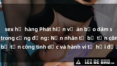 sex họ hàng Phát hiện vụ án bạo dâm sex gây chấn động trong cộng đồng: Nạn nhân tố bị tấn công tình dục và hành vi tệ hại được tiết lộ
