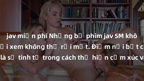jav miễn phí Những bộ phim jav SM không che khiến người xem không thể rời mắt. Điểm nổi bật của thể loại này là sự tinh tế trong cách thể hiện cảm xúc và sự hấp dẫn của những cảnh quay.
