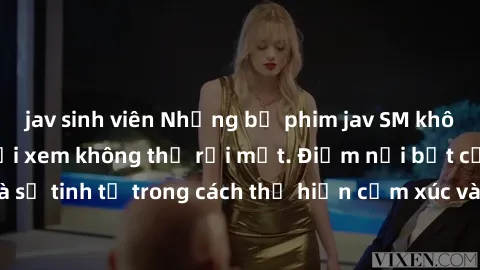 jav sinh viên Những bộ phim jav SM không che khiến người xem không thể rời mắt. Điểm nổi bật của thể loại này là sự tinh tế trong cách thể hiện cảm xúc và sự hấp dẫn của những cảnh quay.