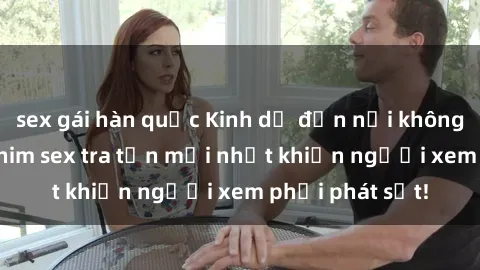 sex gái hàn quốc Kinh dị đến nỗi không thể tin nổi: Phim sex tra tấn mới nhất khiến người xem phải phát sốt!