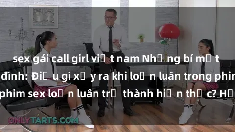 sex gái call girl việt nam Những bí mật đen tối trong gia đình: Điều gì xảy ra khi loạn luân trong phim sex loạn luân trở thành hiện thực? Hấp dẫn và gây sốc!