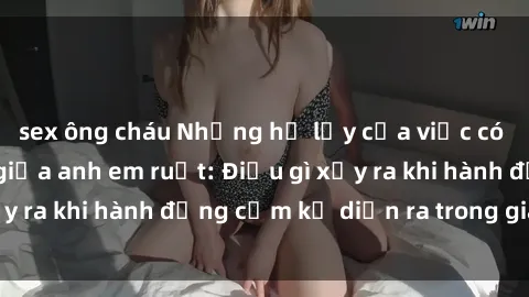 sex ông cháu Những hệ lụy của việc có quan hệ tình dục giữa anh em ruột: Điều gì xảy ra khi hành động cấm kỵ diễn ra trong gia đình?