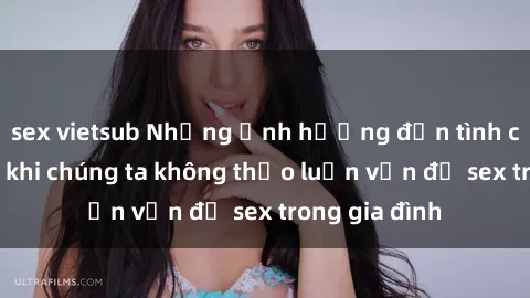 sex vietsub Những ảnh hưởng đến tình cảm gia đình khi chúng ta không thảo luận vấn đề sex trong gia đình