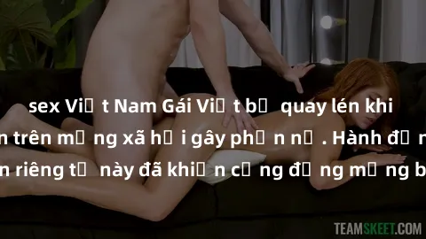 sex Việt Nam Gái Việt bị quay lén khi tắm, clip lan truyền trên mạng xã hội gây phẫn nộ. Hành động vi phạm quyền riêng tư này đã khiến cộng đồng mạng bức xúc và đòi trừng phạt thật nghiêm khắc.