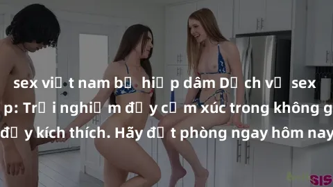 sex việt nam bị hiếp dâm Dịch vụ sex nhà nghỉ đẳng cấp: Trải nghiệm đầy cảm xúc trong không gian lãng mạn, đầy kích thích. Hãy đặt phòng ngay hôm nay để thỏa mãn khát khao của bạn!