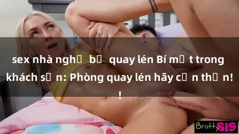 sex nhà nghỉ bị quay lén Bí mật trong khách sạn: Phòng quay lén hãy cẩn thận!