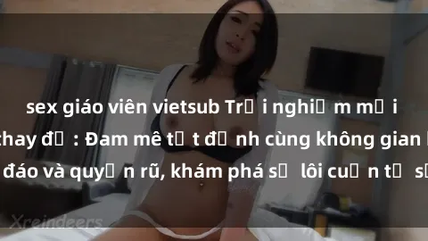 sex giáo viên vietsub Trải nghiệm mới lạ với sex phòng thay đồ: Đam mê tột đỉnh cùng không gian kín đáo và quyến rũ, khám phá sự lôi cuốn từ sự hấp dẫn của nơi này.