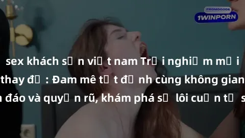 sex khách sạn việt nam Trải nghiệm mới lạ với sex phòng thay đồ: Đam mê tột đỉnh cùng không gian kín đáo và quyến rũ, khám phá sự lôi cuốn từ sự hấp dẫn của nơi này.