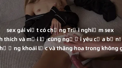 sex gái việt có chồng Trải nghiệm sex phòng tắm đầy kích thích và mới lạ cùng người yêu của bạn! Tận hưởng khoái lạc và thăng hoa trong không gian tắm ấm áp và gợi cảm.