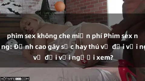 phim sex không che miễn phí Phim sex nơi công cộng: Đỉnh cao gây sốc hay thú vị đối với người xem?
