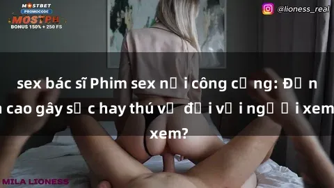 sex bác sĩ Phim sex nơi công cộng: Đỉnh cao gây sốc hay thú vị đối với người xem?