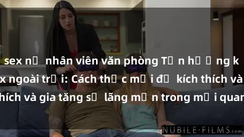 sex nữ nhân viên văn phòng Tận hưởng khoái cảm với sex ngoài trời: Cách thức mới để kích thích và gia tăng sự lãng mạn trong mối quan hệ của bạn!