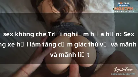 sex không che Trải nghiệm hứa hẹn: Sex trong xe hơi làm tăng cảm giác thú vị và mãnh liệt