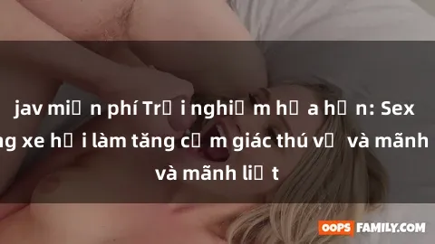 jav miễn phí Trải nghiệm hứa hẹn: Sex trong xe hơi làm tăng cảm giác thú vị và mãnh liệt