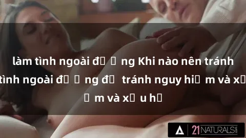 làm tình ngoài đường Khi nào nên tránh làm tình ngoài đường để tránh nguy hiểm và xấu hổ