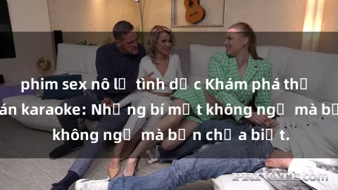 phim sex nô lệ tình dục Khám phá thế giới sex ở quán karaoke: Những bí mật không ngờ mà bạn chưa biết.