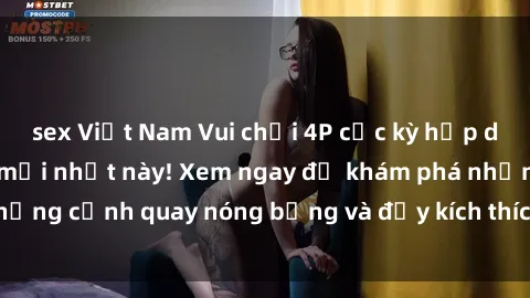 sex Việt Nam Vui chơi 4P cực kỳ hấp dẫn trong phim sex mới nhất này! Xem ngay để khám phá những cảnh quay nóng bỏng và đầy kích thích của bộ phim này!