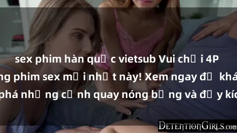 sex phim hàn quốc vietsub Vui chơi 4P cực kỳ hấp dẫn trong phim sex mới nhất này! Xem ngay để khám phá những cảnh quay nóng bỏng và đầy kích thích của bộ phim này!