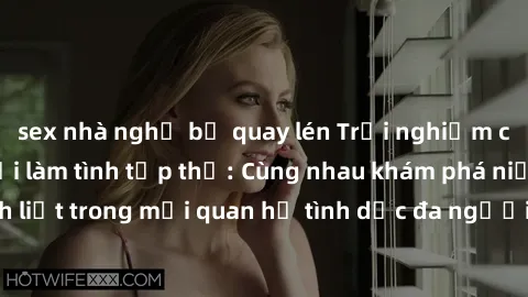 sex nhà nghỉ bị quay lén Trải nghiệm cảm xúc mới mẻ với làm tình tập thể: Cùng nhau khám phá niềm vui và sự mãnh liệt trong mối quan hệ tình dục đa người. Hãy thử ngay để biết cảm giác thú vị này!
