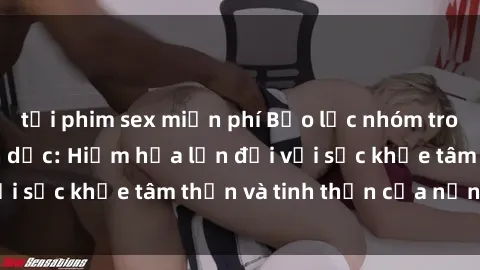 tải phim sex miễn phí Bạo lực nhóm trong các hành vi tình dục: Hiểm họa lớn đối với sức khỏe tâm thần và tinh thần của nạn nhân.
