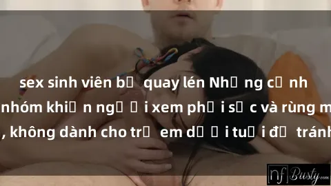 sex sinh viên bị quay lén Những cảnh phim sex bạo dâm nhóm khiến người xem phải sốc và rùng mình, không dành cho trẻ em dưới tuổi để tránh ảnh hưởng tiêu cực.