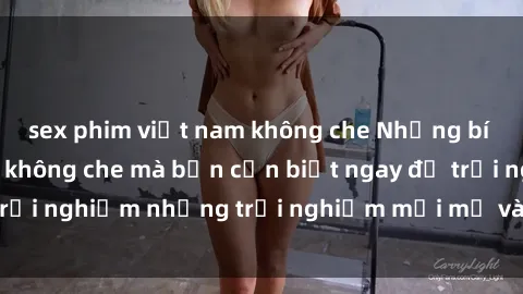 sex phim việt nam không che Những bí mật của sex nhóm không che mà bạn cần biết ngay để trải nghiệm những trải nghiệm mới mẻ và đầy kích thích.