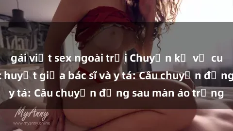 gái việt sex ngoài trời Chuyện kể về cuộc tình đầy nhiệt huyết giữa bác sĩ và y tá: Câu chuyện đằng sau màn áo trắng