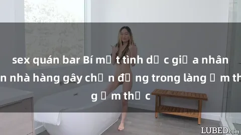 sex quán bar Bí mật tình dục giữa nhân viên nhà hàng gây chấn động trong làng ẩm thực