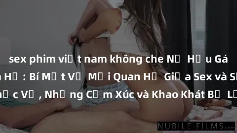 sex phim việt nam không che Nữ Hầu Gái và Cuộc Sống Của Họ: Bí Mật Về Mối Quan Hệ Giữa Sex và Sự Phục Vụ, Những Cảm Xúc và Khao Khát Bị Lẫn Lộn Trong Lĩnh Vực Này.