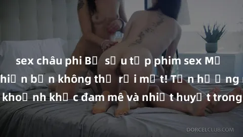 sex châu phi Bộ sưu tập phim sex Mỹ hot nhất năm nay khiến bạn không thể rời mắt! Tận hưởng những khoảnh khắc đam mê và nhiệt huyết trong các tác phẩm nóng bỏng này!