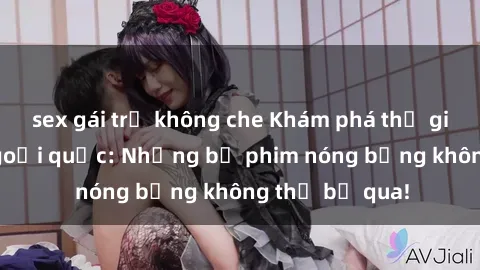 sex gái trẻ không che Khám phá thế giới phim sex ngoại quốc: Những bộ phim nóng bỏng không thể bỏ qua!