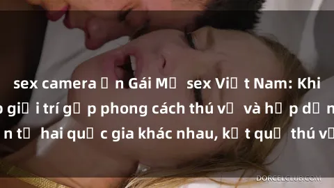 sex camera ẩn Gái Mỹ sex Việt Nam: Khi nền công nghiệp giải trí gặp phong cách thú vị và hấp dẫn từ hai quốc gia khác nhau, kết quả thú vị không thể bỏ qua.