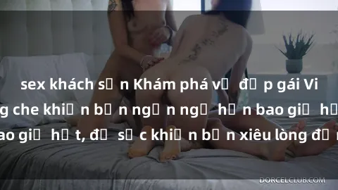 sex khách sạn Khám phá vẻ đẹp gái Việt Nam nude không che khiến bạn ngẩn ngơ hơn bao giờ hết, đủ sức khiến bạn xiêu lòng đến ngất ngây