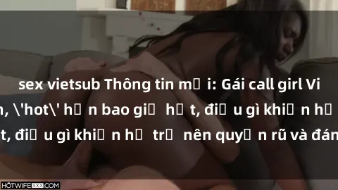 sex vietsub Thông tin mới: Gái call girl Việt Nam đắt khách, 'hot' hơn bao giờ hết, điều gì khiến họ trở nên quyến rũ và đáng chú ý?