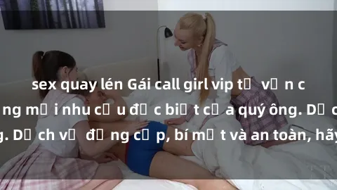 sex quay lén Gái call girl vip tư vấn chuyên nghiệp, đáp ứng mọi nhu cầu đặc biệt của quý ông. Dịch vụ đẳng cấp, bí mật và an toàn, hãy tìm hiểu ngay!