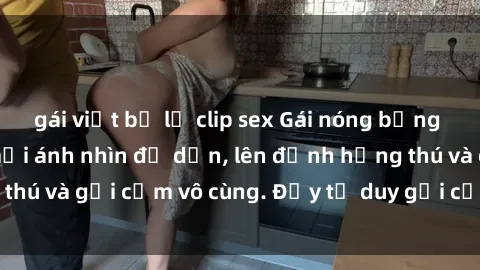 gái việt bị lộ clip sex Gái nóng bỏng khỏa thân khiến mọi ánh nhìn đổ dồn, lên đỉnh hứng thú và gợi cảm vô cùng. Đầy tư duy gợi cảm và quyến rũ.