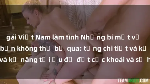gái Việt Nam làm tình Những bí mật về sex người lớn mà bạn không thể bỏ qua: từng chi tiết và kỹ năng tối ưu để đạt cực khoái và sự hài lòng tối đa.