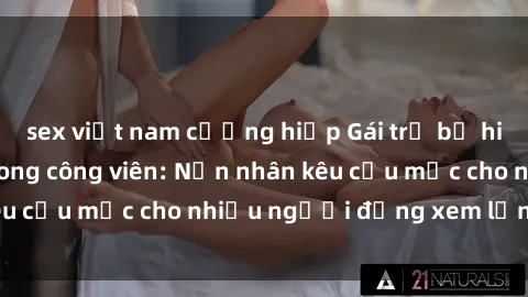 sex việt nam cưỡng hiếp Gái trẻ bị hiếp dâm bạo lực trong công viên: Nạn nhân kêu cứu mặc cho nhiều người đứng xem lạnh lùng