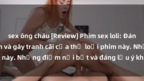 sex ông cháu [Review] Phim sex loli: Đánh giá về sự gợi cảm và gây tranh cãi của thể loại phim này. Những điểm nổi bật và đáng lưu ý khi xem phim loli.