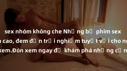sex nhóm không che Những bộ phim sex không che HD đỉnh cao, đem đến trải nghiệm tuyệt vời cho người xem.Đón xem ngay để khám phá những cảnh quay đẹp mắt và kích thích.