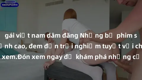 gái việt nam dâm đãng Những bộ phim sex không che HD đỉnh cao, đem đến trải nghiệm tuyệt vời cho người xem.Đón xem ngay để khám phá những cảnh quay đẹp mắt và kích thích.