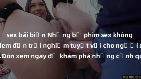 sex bãi biển Những bộ phim sex không che HD đỉnh cao, đem đến trải nghiệm tuyệt vời cho người xem.Đón xem ngay để khám phá những cảnh quay đẹp mắt và kích thích.