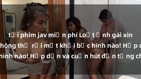 tải phim jav miễn phí Loạt ảnh gái xinh sex nóng bỏng, không thể rời mắt khỏi bức hình nào! Hấp dẫn và cuốn hút đến từng chi tiết.