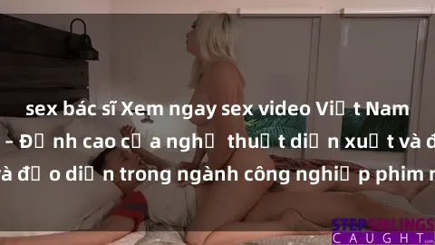 sex bác sĩ Xem ngay sex video Việt Nam hot nhất hiện nay – Đỉnh cao của nghệ thuật diễn xuất và đạo diễn trong ngành công nghiệp phim người lớn tại đây!