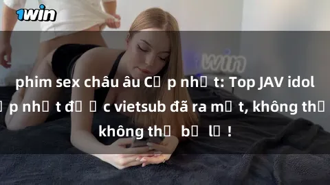phim sex châu âu Cập nhật: Top JAV idol xinh đẹp nhất được vietsub đã ra mắt, không thể bỏ lỡ!