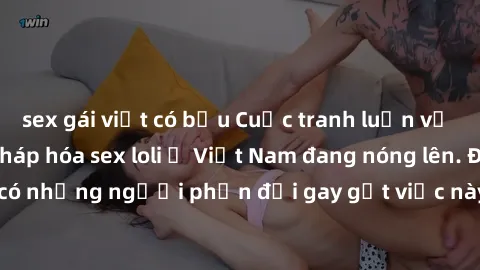 sex gái việt có bầu Cuộc tranh luận về việc có nên hợp pháp hóa sex loli ở Việt Nam đang nóng lên. Đồng thời, cũng có những người phản đối gay gắt việc này vì lo ngại về tác động tiêu cực lên trẻ em v